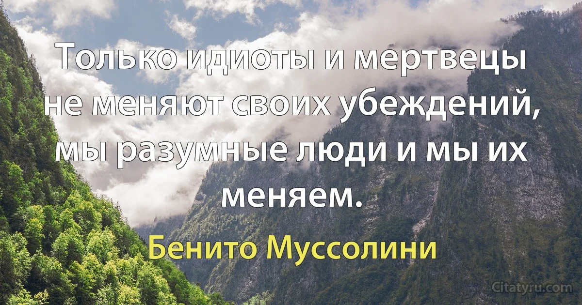 Только идиоты и мертвецы не меняют своих убеждений, мы разумные люди и мы их меняем. (Бенито Муссолини)