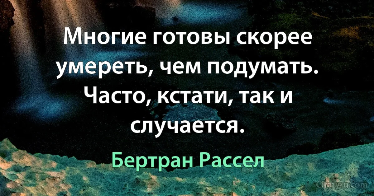 Многие готовы скорее умереть, чем подумать. Часто, кстати, так и случается. (Бертран Рассел)