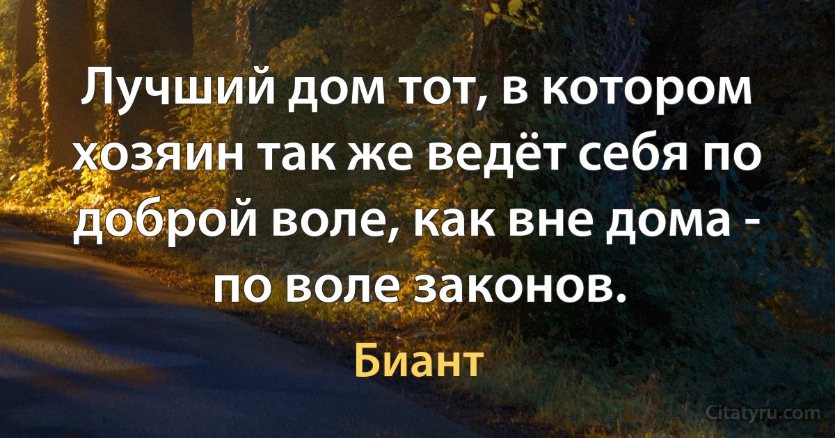 Лучший дом тот, в котором хозяин так же ведёт себя по доброй воле, как вне дома - по воле законов. (Биант)