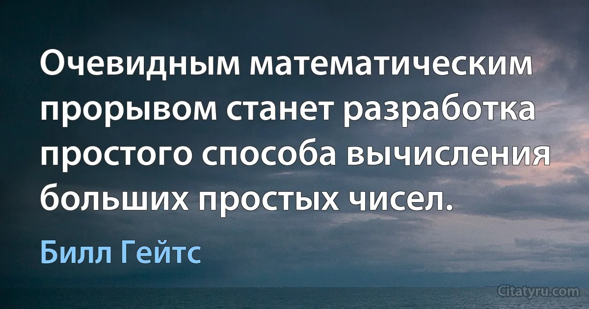 Очевидным математическим прорывом станет разработка простого способа вычисления больших простых чисел. (Билл Гейтс)