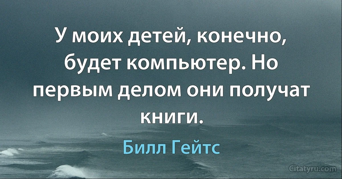 У моих детей, конечно, будет компьютер. Но первым делом они получат книги. (Билл Гейтс)