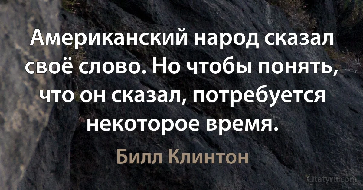 Американский народ сказал своё слово. Но чтобы понять, что он сказал, потребуется некоторое время. (Билл Клинтон)