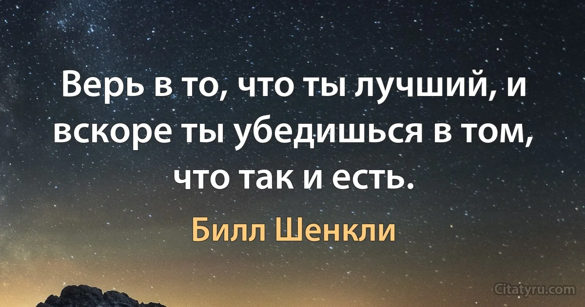 Верь в то, что ты лучший, и вскоре ты убедишься в том, что так и есть. (Билл Шенкли)