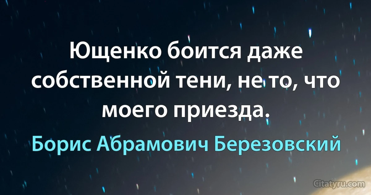 Ющенко боится даже собственной тени, не то, что моего приезда. (Борис Абрамович Березовский)