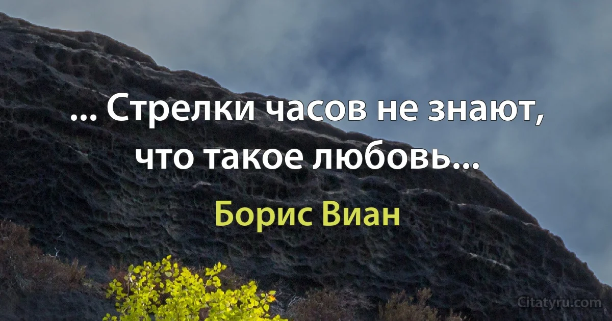 ... Стрелки часов не знают, что такое любовь... (Борис Виан)