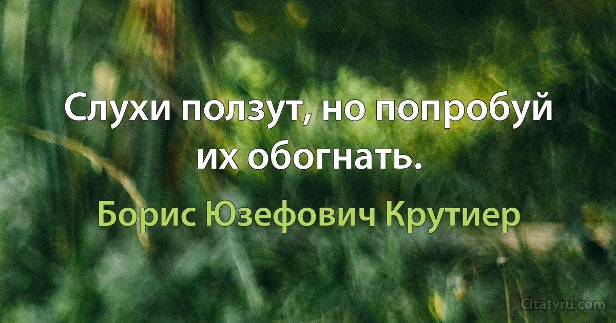 Слухи ползут, но попробуй их обогнать. (Борис Юзефович Крутиер)