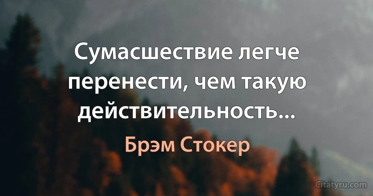 Сумасшествие легче перенести, чем такую действительность... (Брэм Стокер)