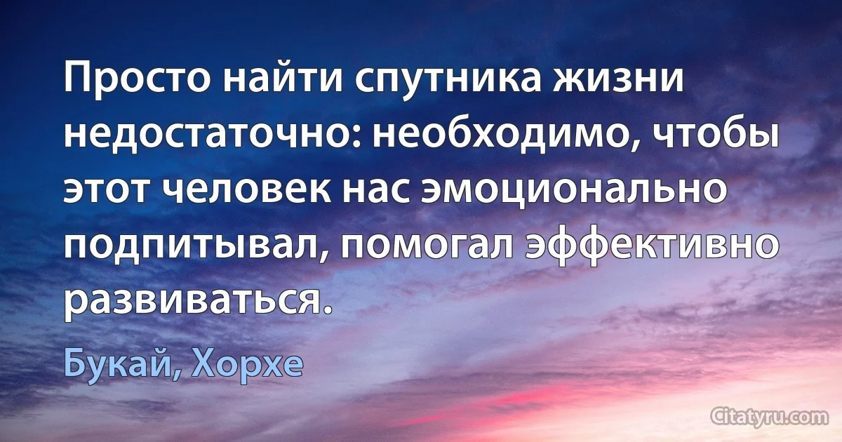 Просто найти спутника жизни недостаточно: необходимо, чтобы этот человек нас эмоционально подпитывал, помогал эффективно развиваться. (Букай, Хорхе)