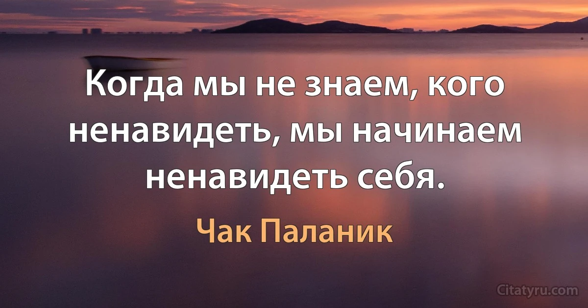 Когда мы не знаем, кого ненавидеть, мы начинаем ненавидеть себя. (Чак Паланик)