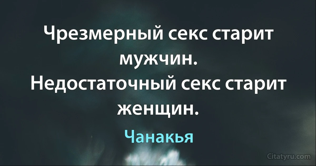 Чрезмерный секс старит мужчин.
Недостаточный секс старит женщин. (Чанакья)