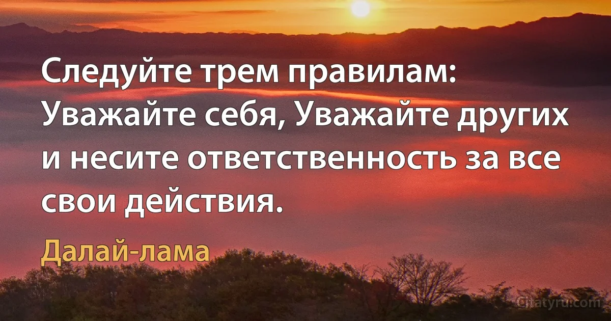 Следуйте трем правилам: Уважайте себя, Уважайте других и несите ответственность за все свои действия. (Далай-лама)