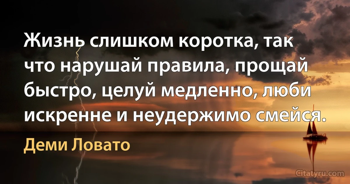 Жизнь слишком коротка, так что нарушай правила, прощай быстро, целуй медленно, люби искренне и неудержимо смейся. (Деми Ловато)