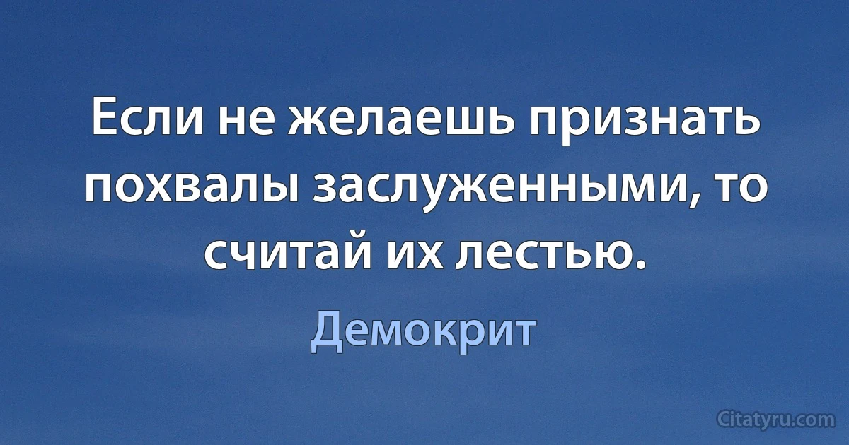 Если не желаешь признать похвалы заслуженными, то считай их лестью. (Демокрит)