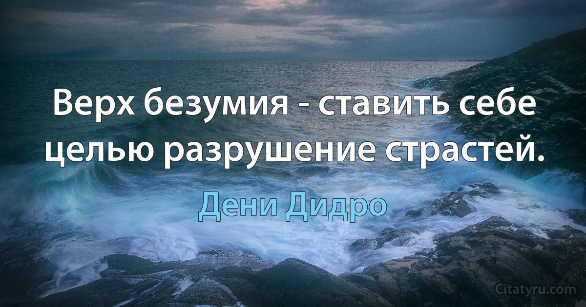 Верх безумия - ставить себе целью разрушение страстей. (Дени Дидро)