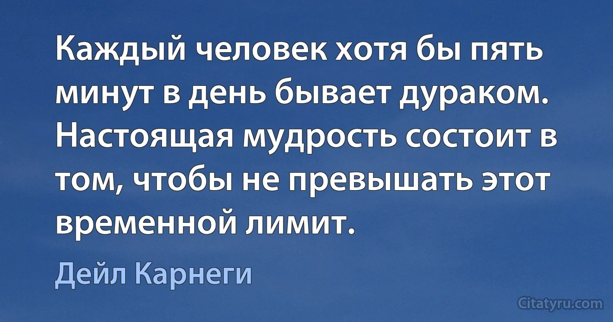 Каждый человек хотя бы пять минут в день бывает дураком. Настоящая мудрость состоит в том, чтобы не превышать этот временной лимит. (Дейл Карнеги)