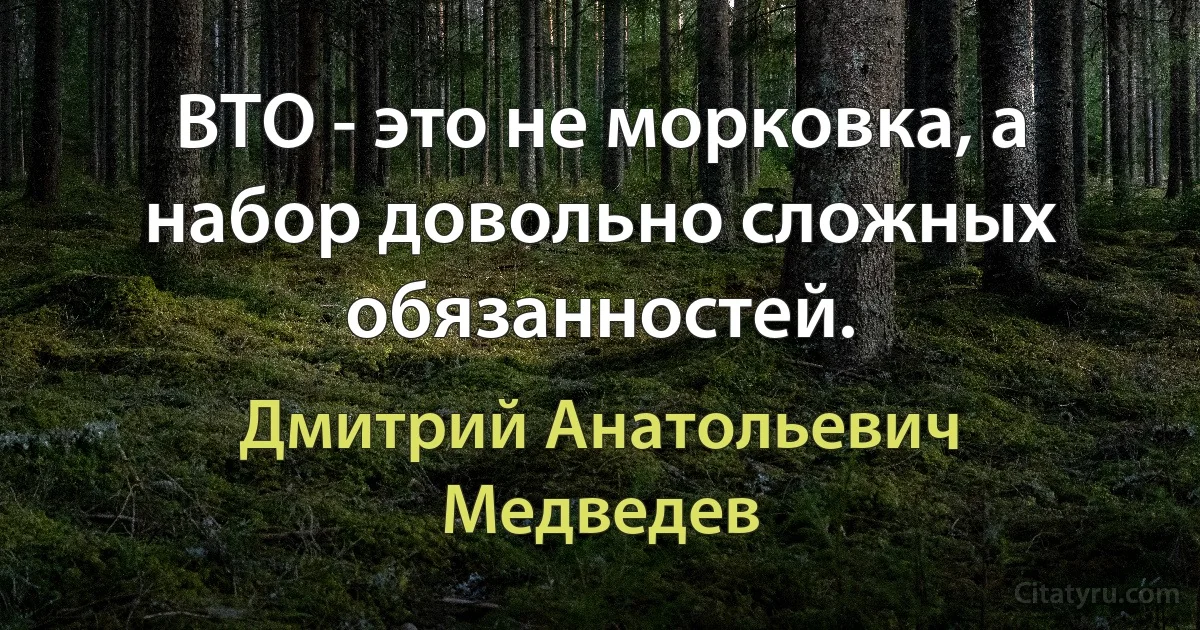 ВТО - это не морковка, а набор довольно сложных обязанностей. (Дмитрий Анатольевич Медведев)