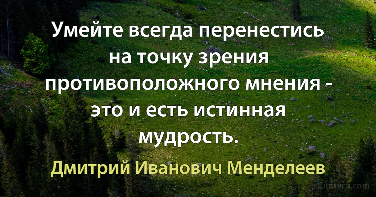 Умейте всегда перенестись на точку зрения противоположного мнения - это и есть истинная мудрость. (Дмитрий Иванович Менделеев)