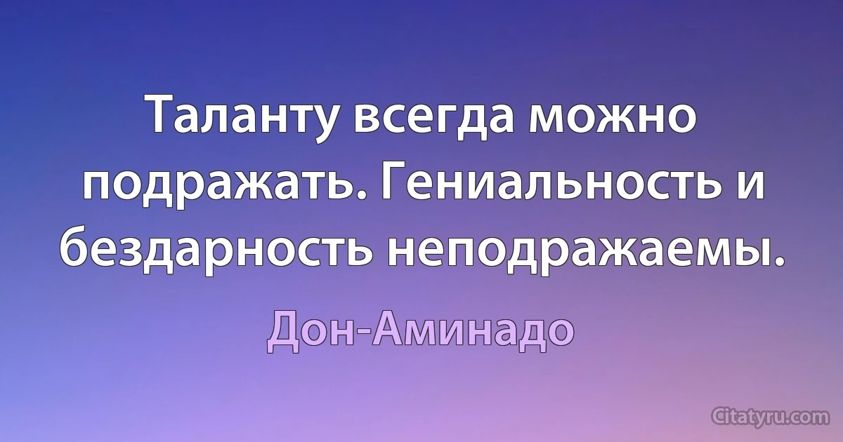 Таланту всегда можно подражать. Гениальность и бездарность неподражаемы. (Дон-Аминадо)