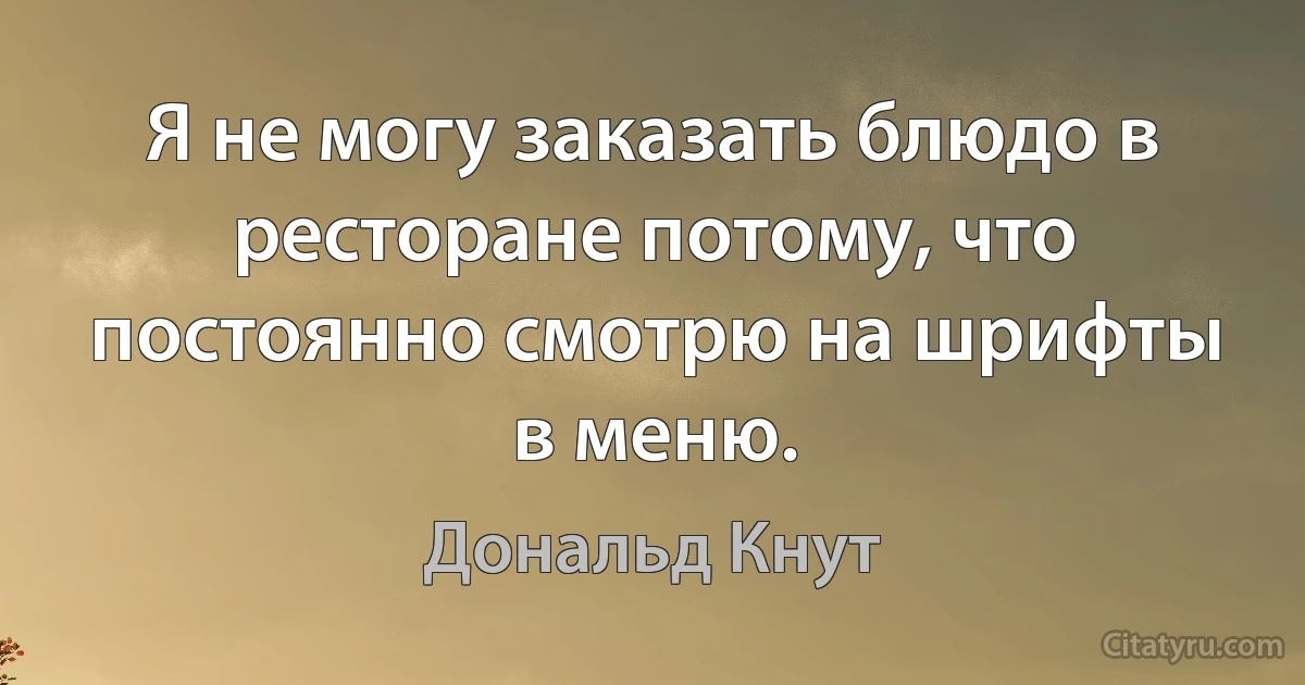 Я не могу заказать блюдо в ресторане потому, что постоянно смотрю на шрифты в меню. (Дональд Кнут)