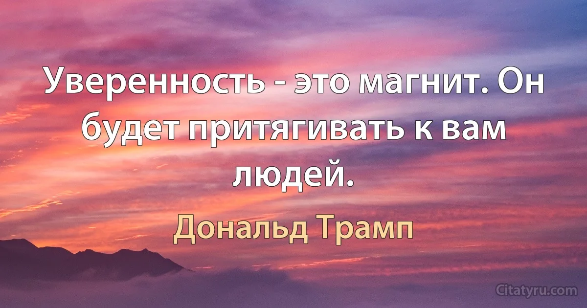 Уверенность - это магнит. Он будет притягивать к вам людей. (Дональд Трамп)