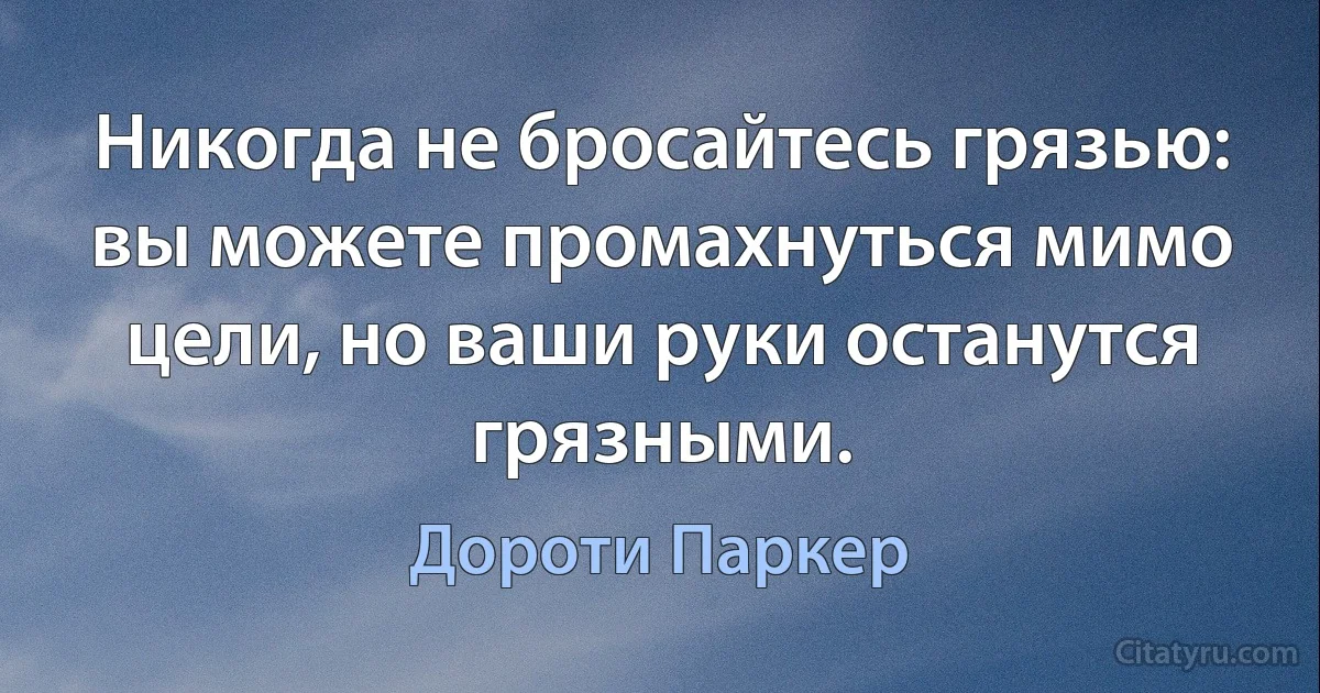 Никогда не бросайтесь грязью: вы можете промахнуться мимо цели, но ваши руки останутся грязными. (Дороти Паркер)