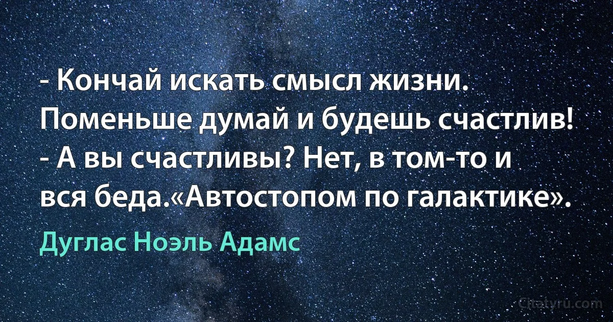 - Кончай искать смысл жизни. Поменьше думай и будешь счастлив!
- А вы счастливы? Нет, в том-то и вся беда.«Автостопом по галактике». (Дуглас Ноэль Адамс)