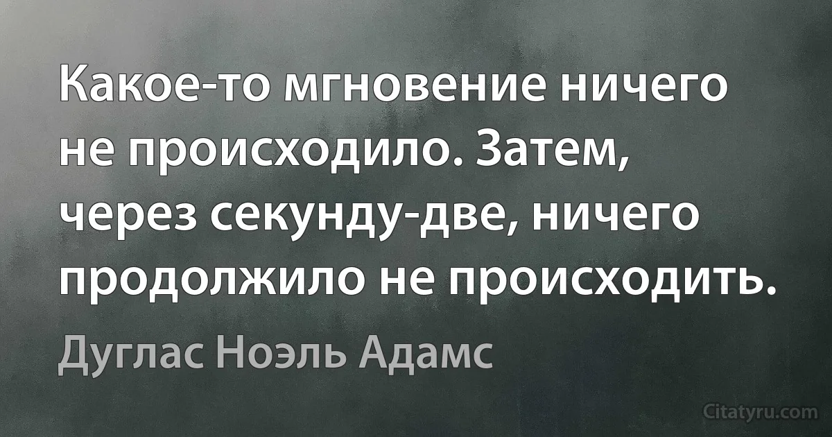 Какое-то мгновение ничего не происходило. Затем, через секунду-две, ничего продолжило не происходить. (Дуглас Ноэль Адамс)