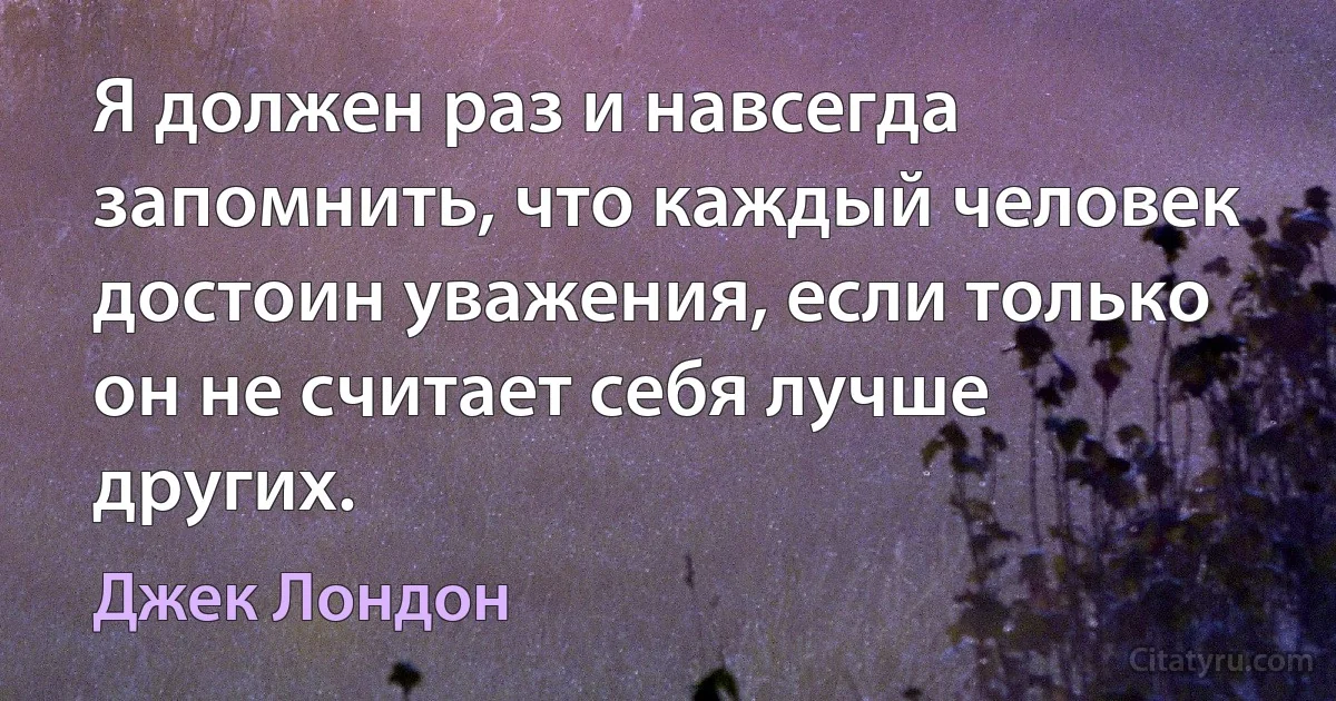 Я должен раз и навсегда запомнить, что каждый человек достоин уважения, если только он не считает себя лучше других. (Джек Лондон)