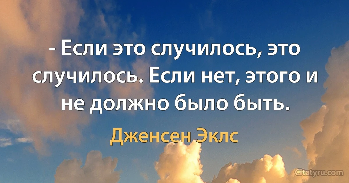 - Если это случилось, это случилось. Если нет, этого и не должно было быть. (Дженсен Эклс)