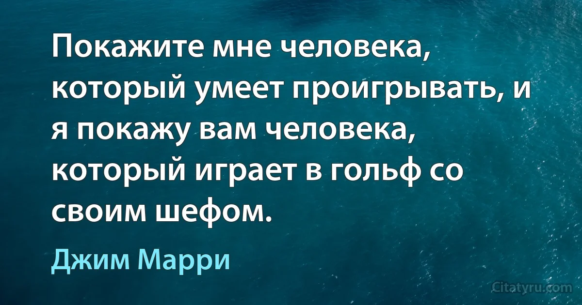 Покажите мне человека, который умеет проигрывать, и я покажу вам человека, который играет в гольф со своим шефом. (Джим Марри)