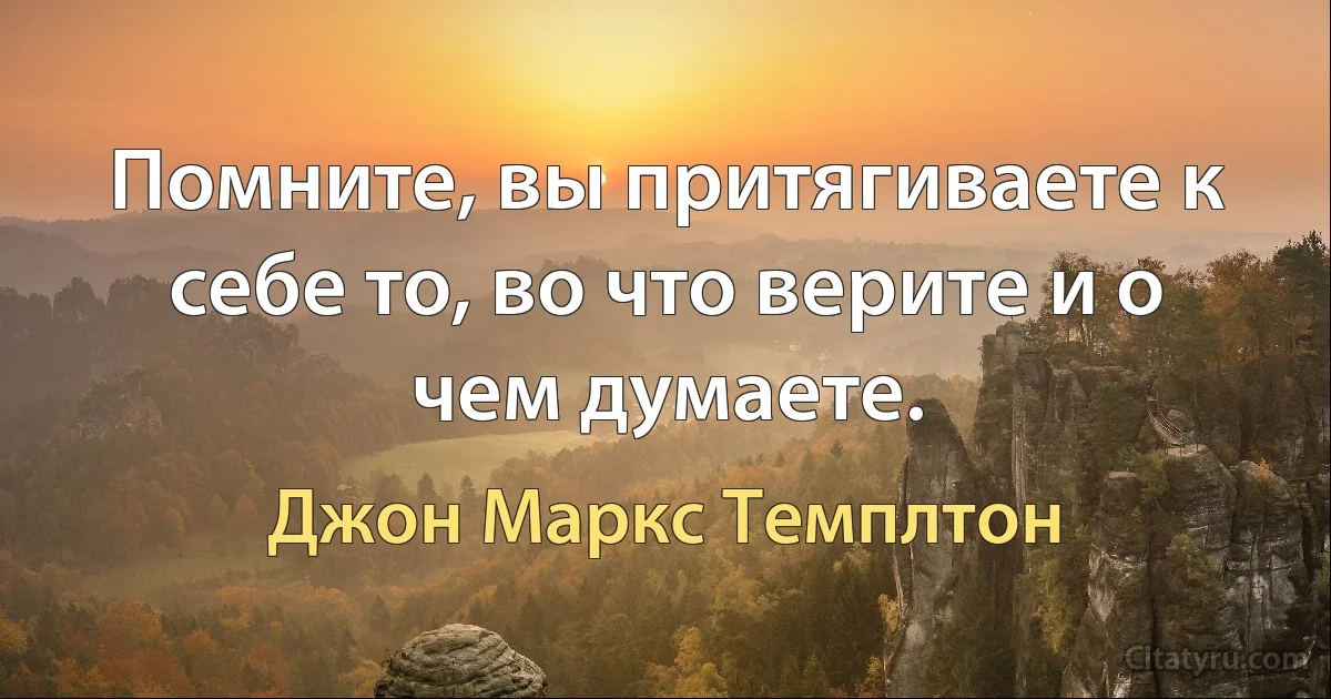 Помните, вы притягиваете к себе то, во что верите и о чем думаете. (Джон Маркс Темплтон)