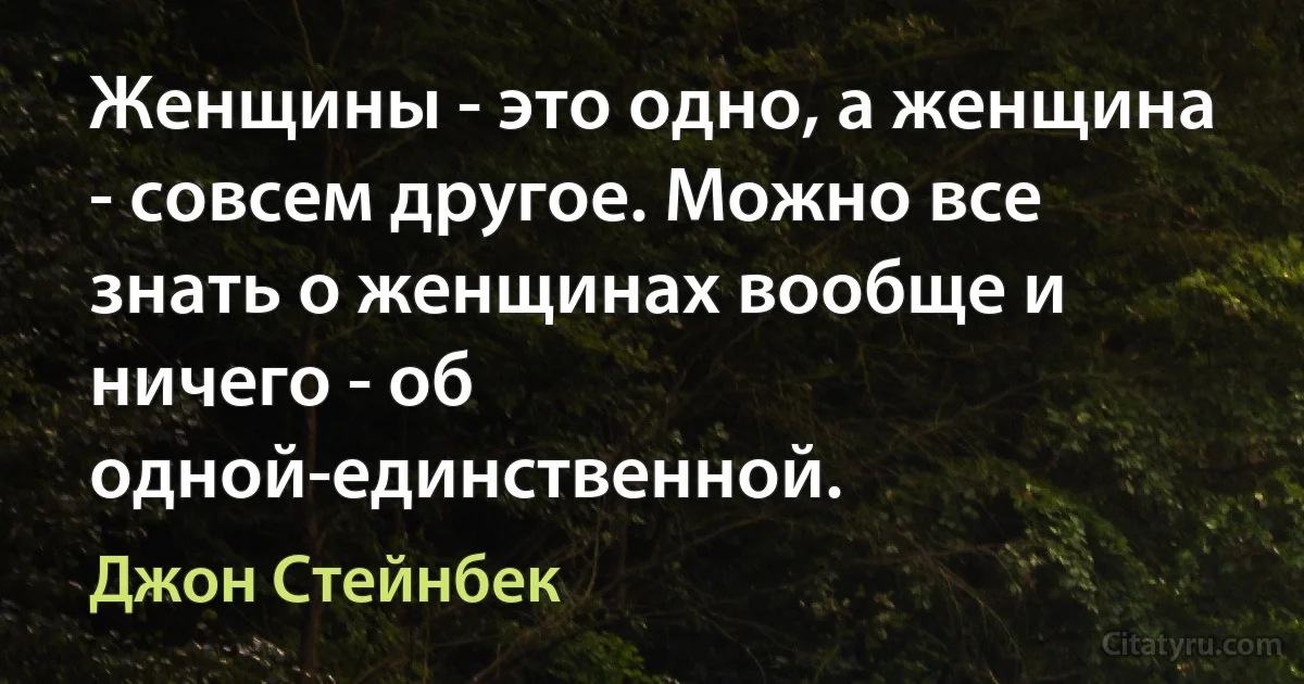 Женщины - это одно, а женщина - совсем другое. Можно все знать о женщинах вообще и ничего - об одной-единственной. (Джон Стейнбек)