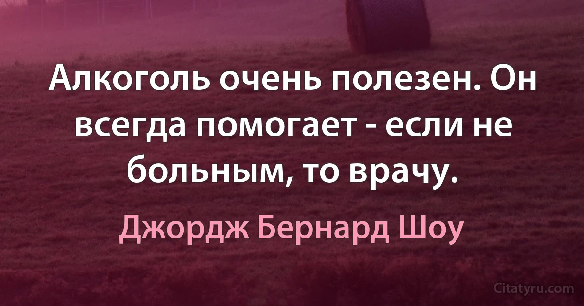 Алкоголь очень полезен. Он всегда помогает - если не больным, то врачу. (Джордж Бернард Шоу)