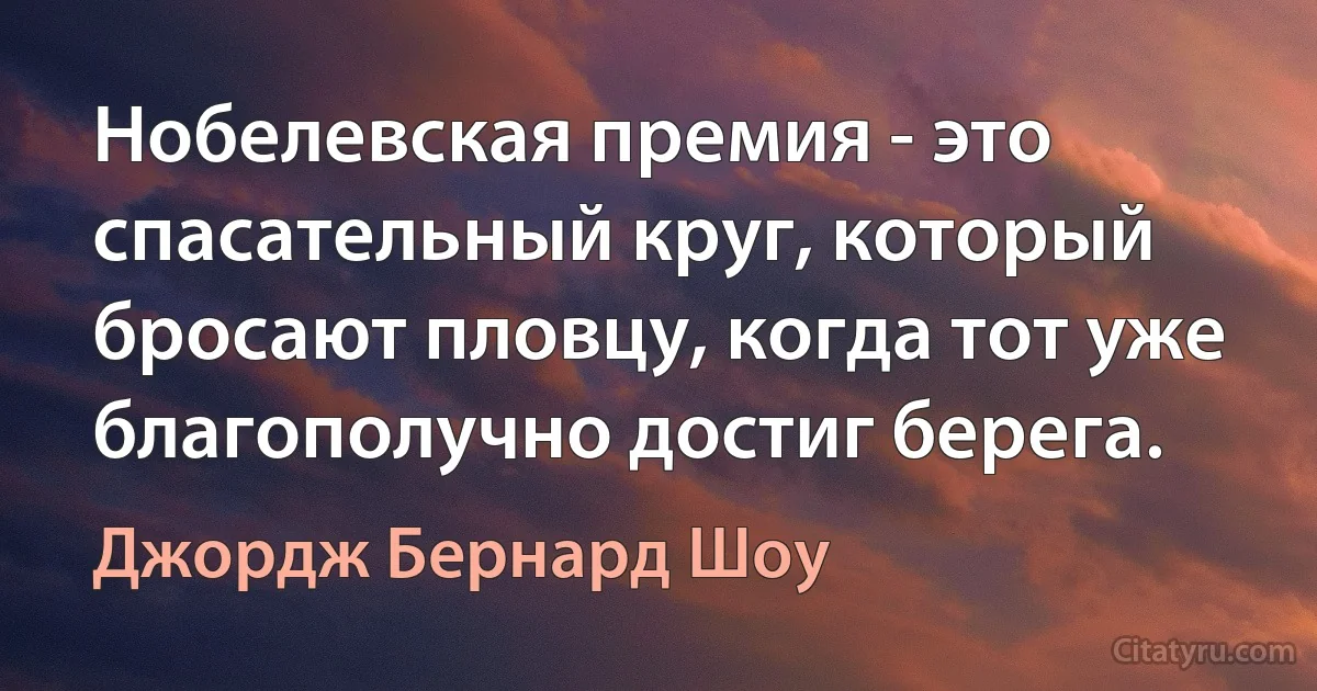 Нобелевская премия - это спасательный круг, который бросают пловцу, когда тот уже благополучно достиг берега. (Джордж Бернард Шоу)