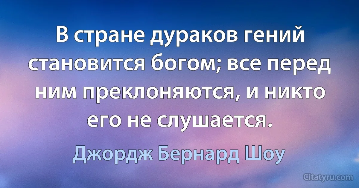 В стране дураков гений становится богом; все перед ним преклоняются, и никто его не слушается. (Джордж Бернард Шоу)