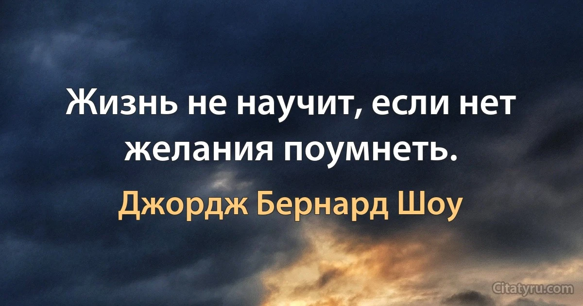 Жизнь не научит, если нет желания поумнеть. (Джордж Бернард Шоу)