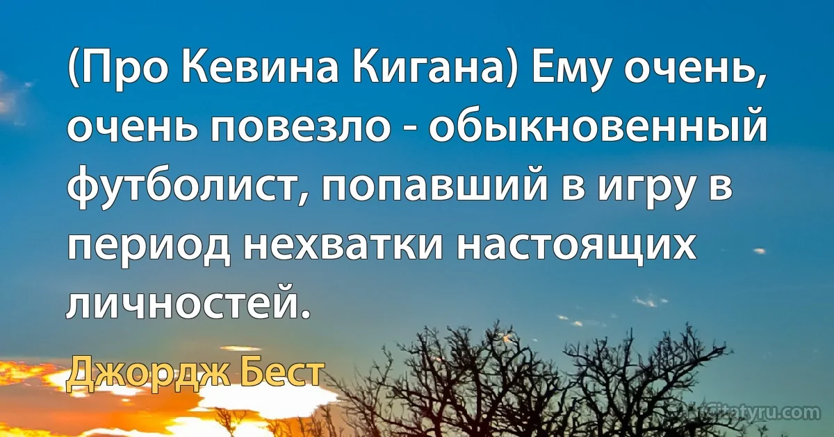 (Про Кевина Кигана) Ему очень, очень повезло - обыкновенный футболист, попавший в игру в период нехватки настоящих личностей. (Джордж Бест)