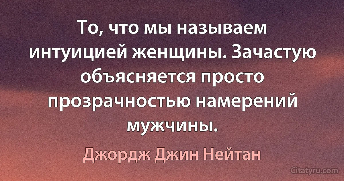 То, что мы называем интуицией женщины. Зачастую объясняется просто прозрачностью намерений мужчины. (Джордж Джин Нейтан)