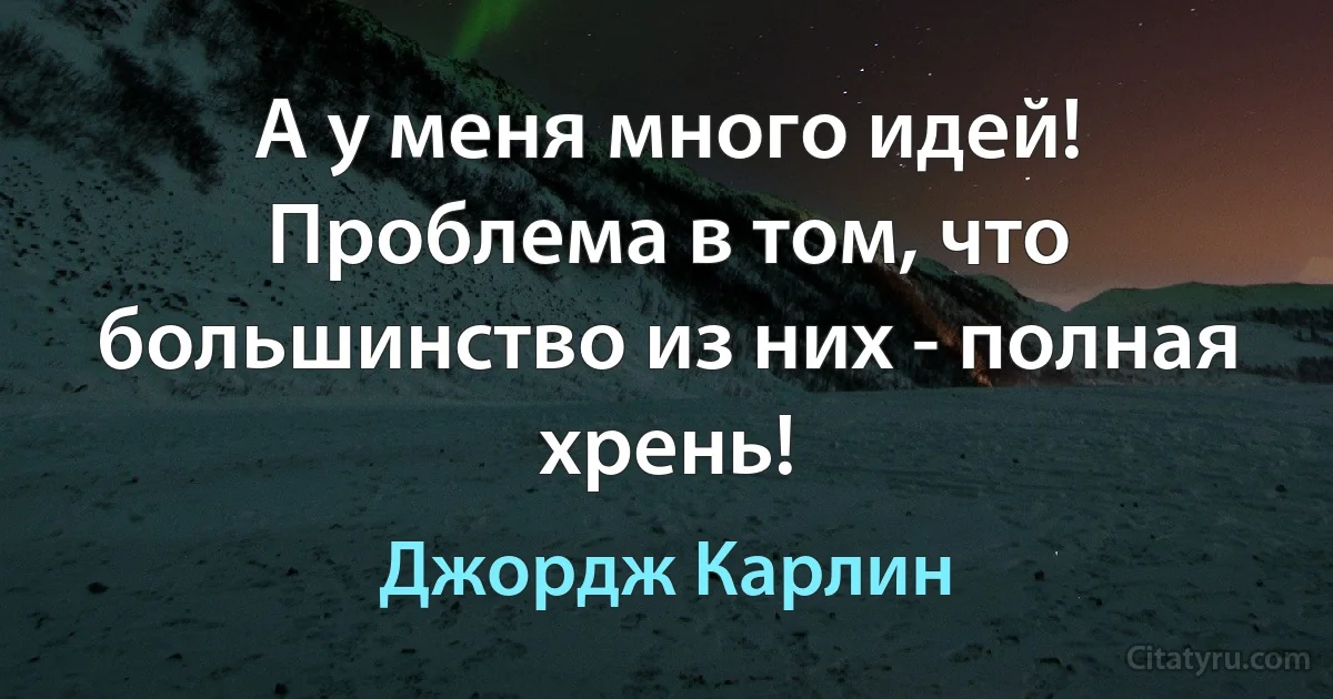 А у меня много идей! Проблема в том, что большинство из них - полная хрень! (Джордж Карлин)