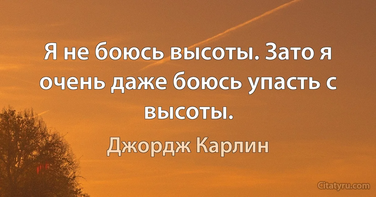 Я не боюсь высоты. Зато я очень даже боюсь упасть с высоты. (Джордж Карлин)