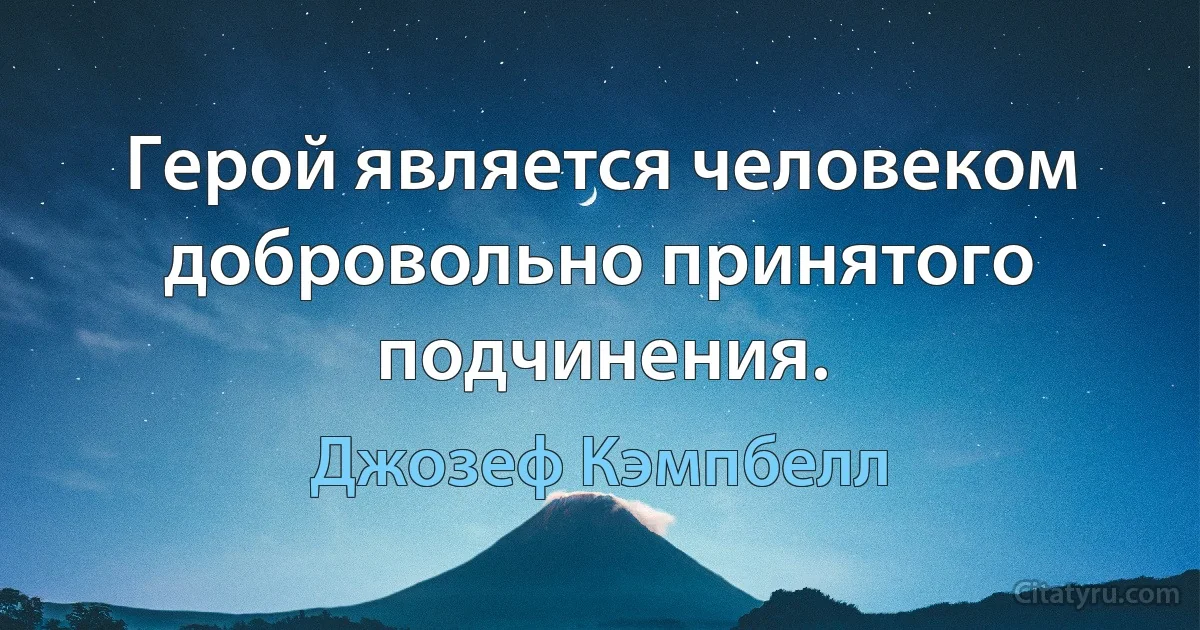 Герой является человеком добровольно принятого подчинения. (Джозеф Кэмпбелл)