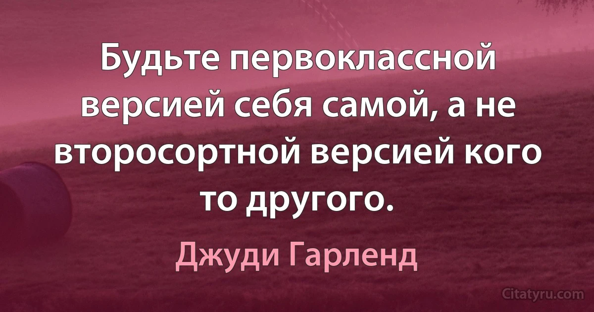 Будьте первоклассной версией себя самой, а не второсортной версией кого то другого. (Джуди Гарленд)