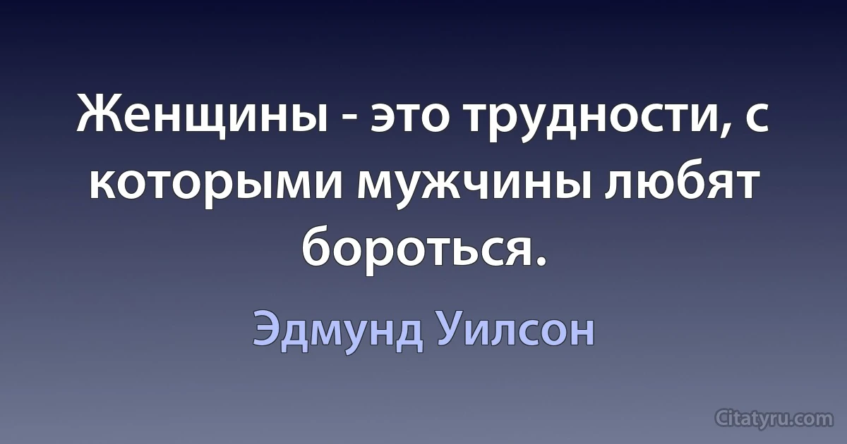 Женщины - это трудности, с которыми мужчины любят бороться. (Эдмунд Уилсон)