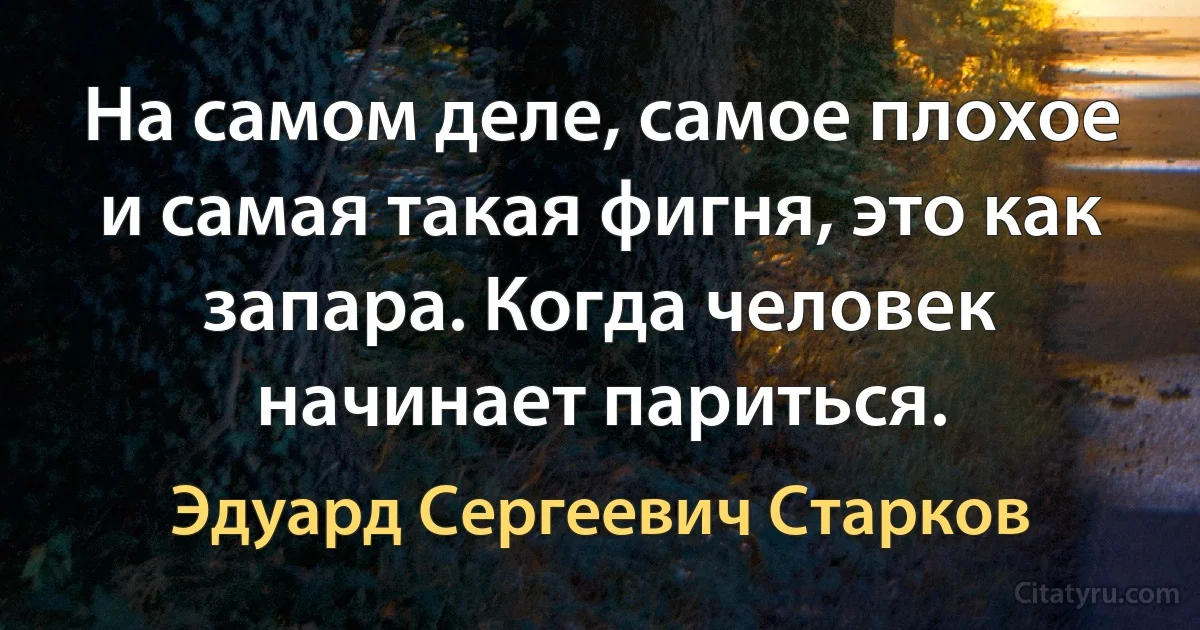 На самом деле, самое плохое и самая такая фигня, это как запара. Когда человек начинает париться. (Эдуард Сергеевич Старков)