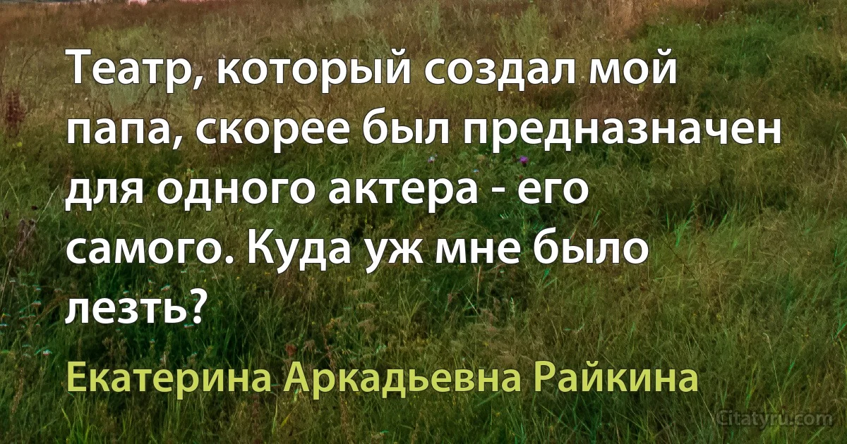 Театр, который создал мой папа, скорее был предназначен для одного актера - его самого. Куда уж мне было лезть? (Екатерина Аркадьевна Райкина)