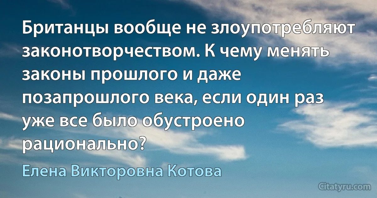 Британцы вообще не злоупотребляют законотворчеством. К чему менять законы прошлого и даже позапрошлого века, если один раз уже все было обустроено рационально? (Елена Викторовна Котова)