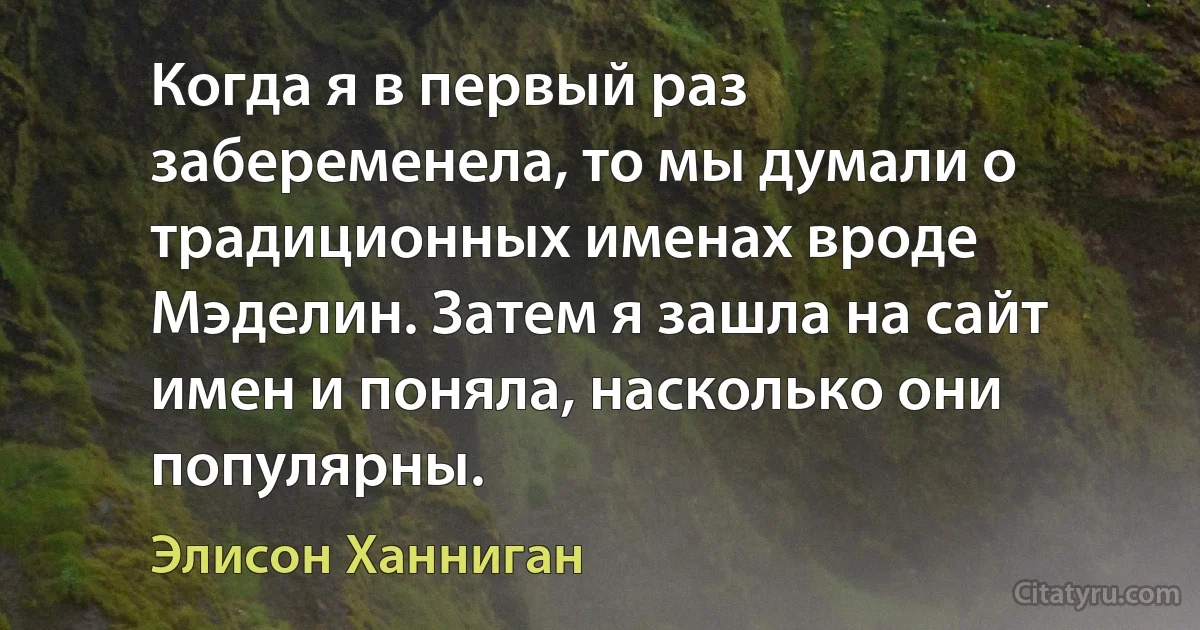 Когда я в первый раз забеременела, то мы думали о традиционных именах вроде Мэделин. Затем я зашла на сайт имен и поняла, насколько они популярны. (Элисон Ханниган)