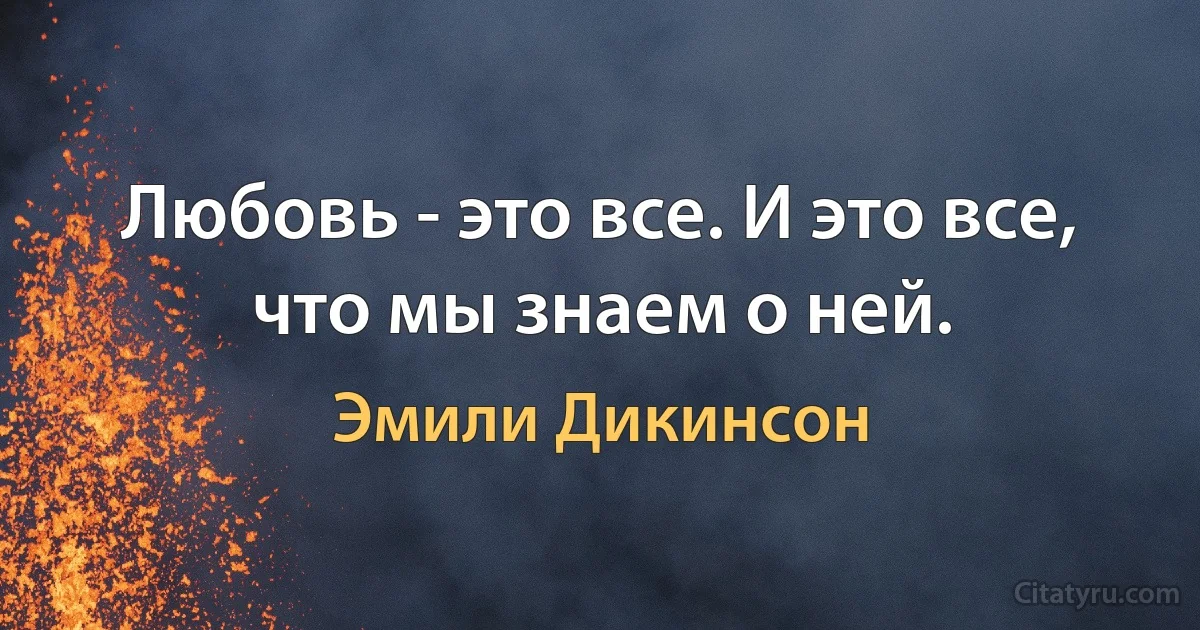 Любовь - это все. И это все, что мы знаем о ней. (Эмили Дикинсон)