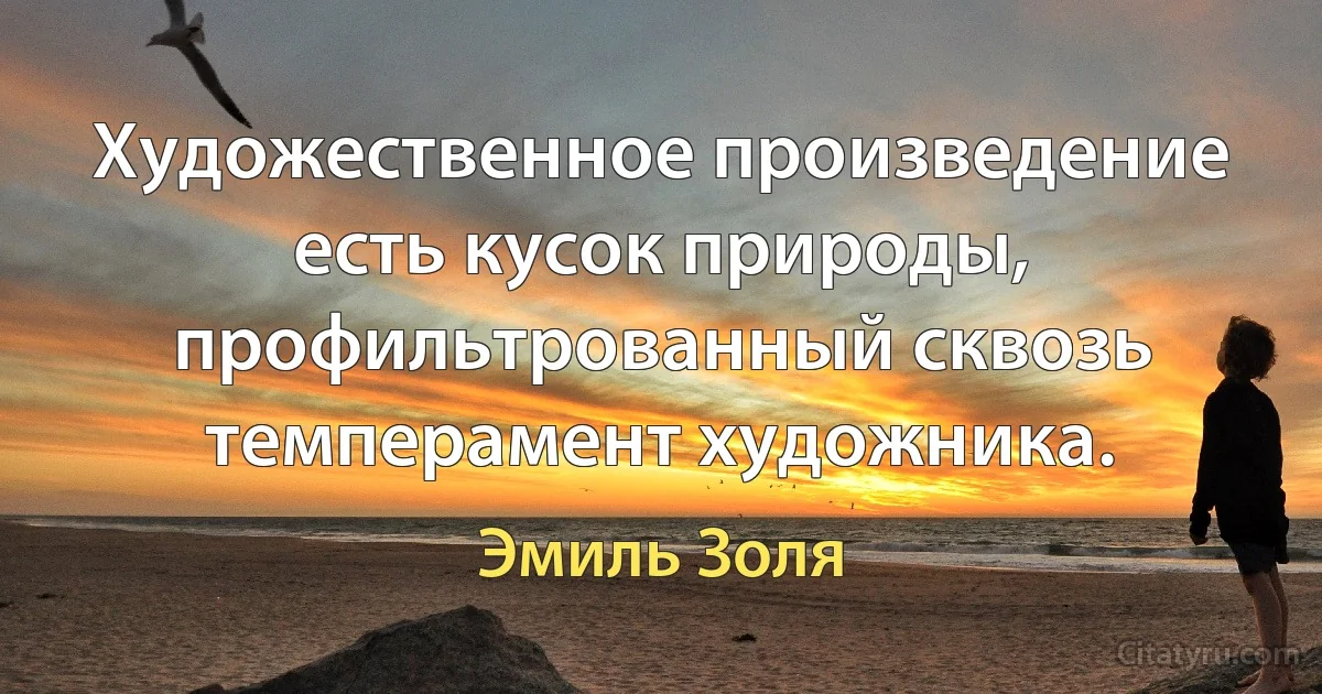 Художественное произведение есть кусок природы, профильтрованный сквозь темперамент художника. (Эмиль Золя)