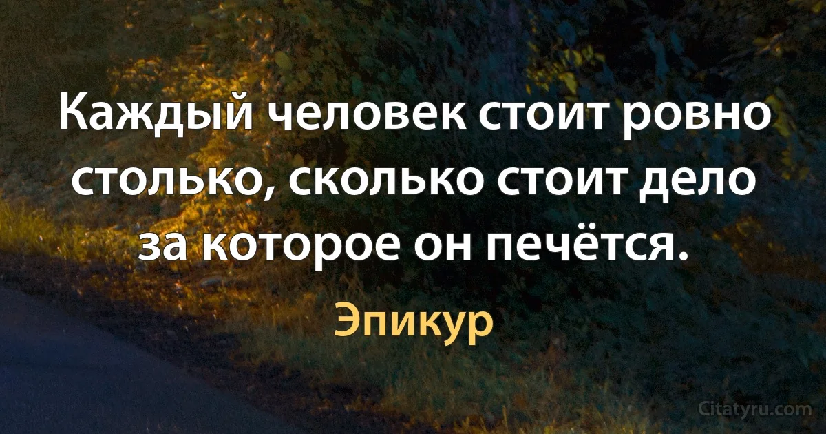 Каждый человек стоит ровно столько, сколько стоит дело за которое он печётся. (Эпикур)